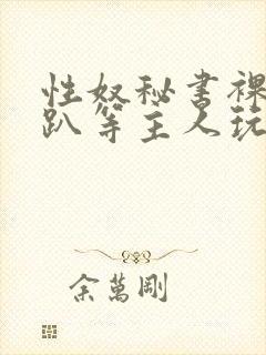 性奴秘书裸侍跪趴等主人玩