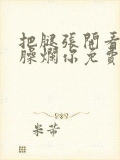 把腿张开看老子臊烂你免费