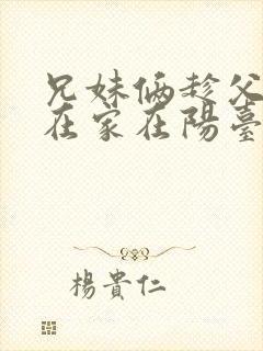 兄妹俩趁父母不在家在阳台