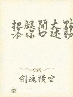 把腿开大点我添添你口述动漫