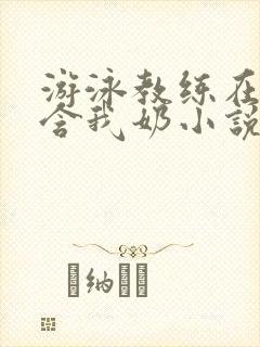 游泳教练在水里含我奶小说