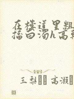 在楼道里粗大抽搐白浊h高干h