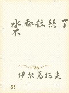 水都拉丝了还说不