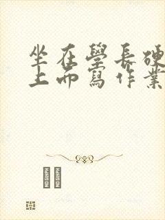 坐在学长硬硬的上面写作业