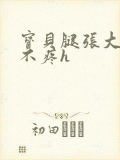 宝贝腿张大点就不疼h