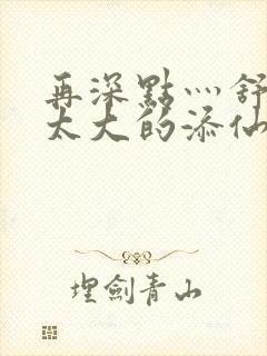 再深点灬舒服灬太大的添仙界篇完本感