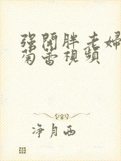 强开胖老妇后门菊蕾视频