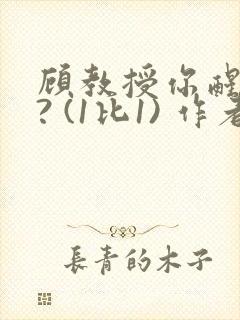 顾教授你醒了吗? (1比1) 作者:凡尘的月亮全文免费阅读