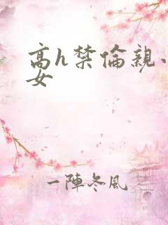 高h禁伦亲小幺女