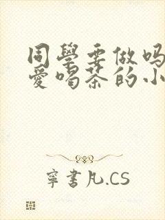 同学要做吗po爱喝茶的小酥肉