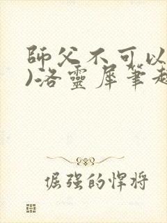 师父不可以(限)洛灵犀笔趣阁无弹窗