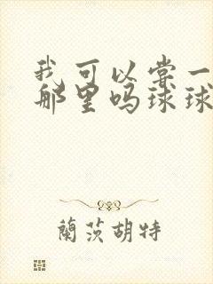 我可以尝一下你那里吗球球