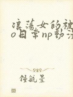 浪荡女的被cao日常np动漫