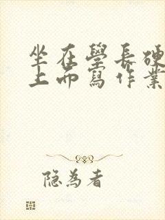 坐在学长硬硬的上面写作业