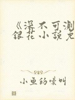 《深不可测》金银花小说免费阅读