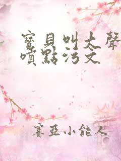 宝贝叫大声点多喷点污文