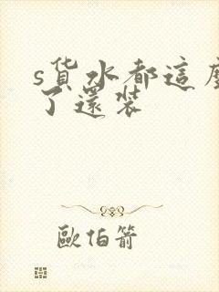 s货水都这么多了还装