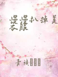 慢慢扒掉美女的衣服