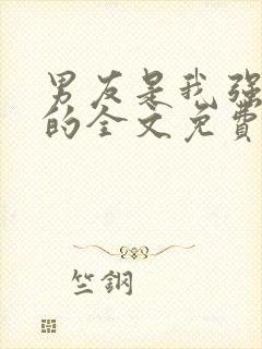 男友是我强睡来的全文免费阅读