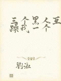 三个黑人互换着躁我一个
