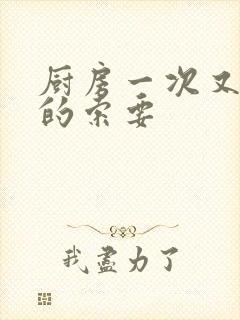 厨房一次又一次的索要