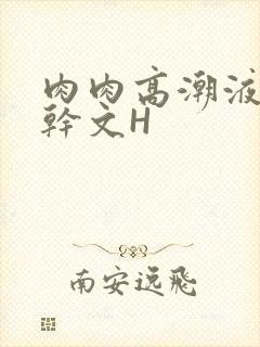 肉肉高潮液体高干文H