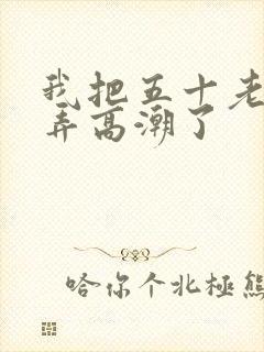 我把五十老女人弄高潮了