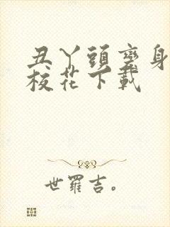 丑丫头变身美女校花下载