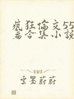 疯狂伦交550篇合集小说