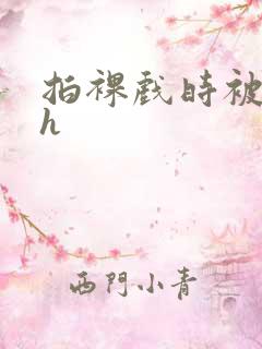 拍裸戏时被c了h