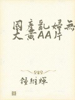 国产乱妇无乱码大黄AA片