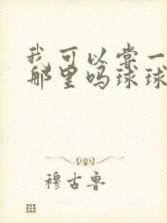 我可以尝一下你那里吗球球