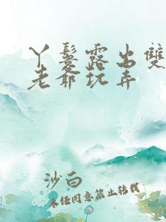 丫鬟露出双乳让老爷玩弄