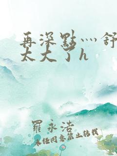 再深点灬舒服灬太大了h