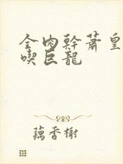 全肉干萧皇后吞吃巨龙