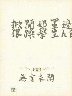 掀开奶罩边躁狠狠躁学生h的小说