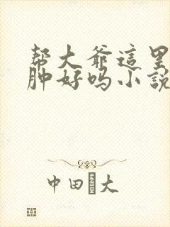 帮大爷这里消消肿好吗小说