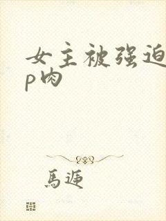 女主被强迫群np肉