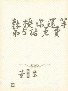 教授你还等什么第5话免费