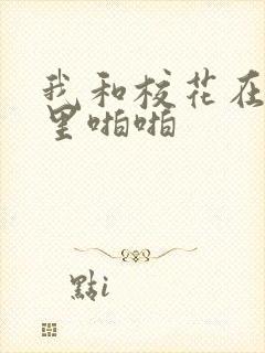 我和校花在教室里啪啪