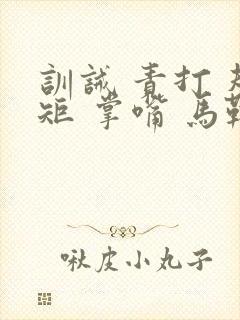 训诫 责打 规矩 掌嘴 马鞭