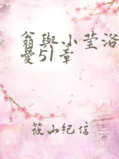 翁与小莹浴室欢爱51章