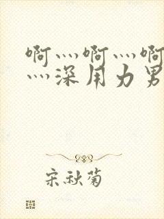 啊灬啊灬啊灬快灬深用力男女