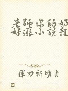 老师你的奶好大好涨小说龙腾小说