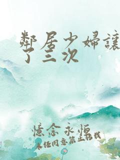 邻居少妇让我爽了三次