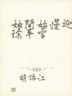 她开始慢迎迎合徐平雪