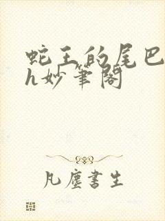 蛇王的尾巴高ah妙笔阁