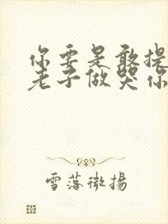 你要是敢提分手老子做哭你