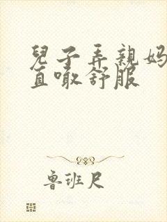 儿子弄亲妈老妈直喊舒服