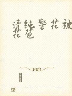 清纯警花被迫开花苞